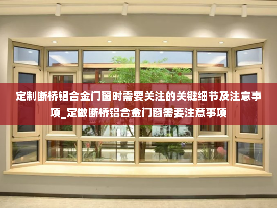 定制断桥铝合金门窗时需要关注的关键细节及注意事项_定做断桥铝合金门窗需要注意事项 定制断桥铝合金门窗时需要关注的关键细节及注意事项_定做断桥铝合金门窗需要注意事项