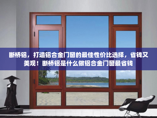 断桥铝，打造铝合金门窗的最佳性价比选择，省钱又美观！断桥铝是什么做铝合金门窗最省钱