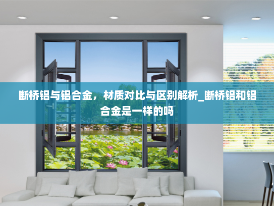 断桥铝与铝合金，材质对比与区别解析_断桥铝和铝合金是一样的吗