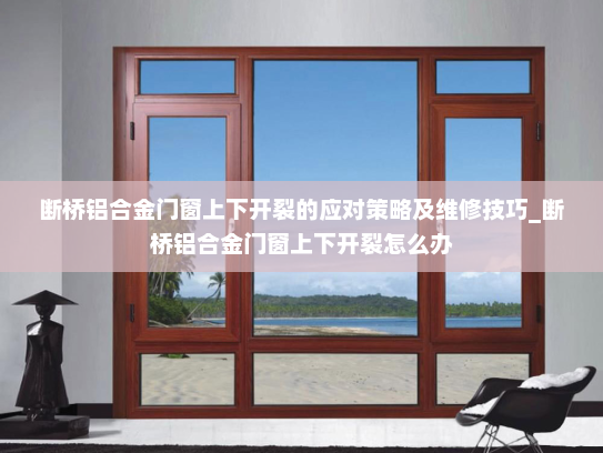 断桥铝合金门窗上下开裂的应对策略及维修技巧_断桥铝合金门窗上下开裂怎么办