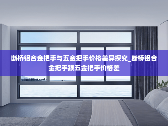 断桥铝合金把手与五金把手价格差异探究_断桥铝合金把手跟五金把手价格差