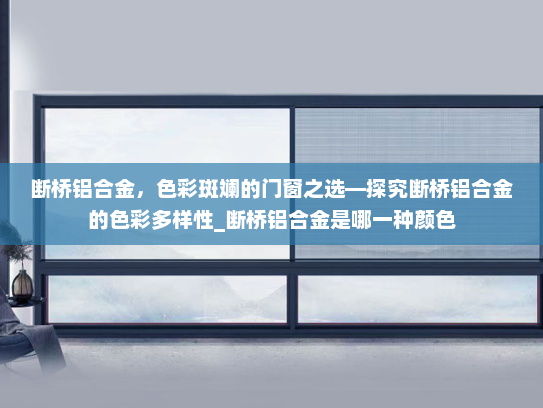 断桥铝合金，色彩斑斓的门窗之选—探究断桥铝合金的色彩多样性_断桥铝合金是哪一种颜色