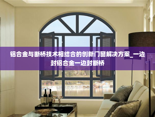 铝合金与断桥技术相结合的创新门窗解决方案_一边封铝合金一边封断桥