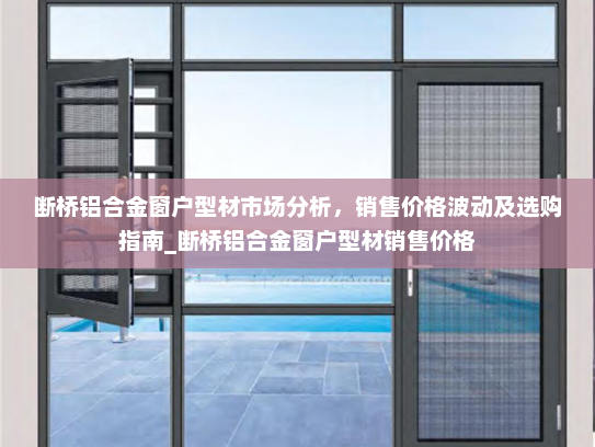 断桥铝合金窗户型材市场分析，销售价格波动及选购指南_断桥铝合金窗户型材销售价格