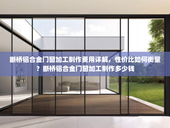 断桥铝合金门窗加工制作费用详解，性价比如何衡量？断桥铝合金门窗加工制作多少钱