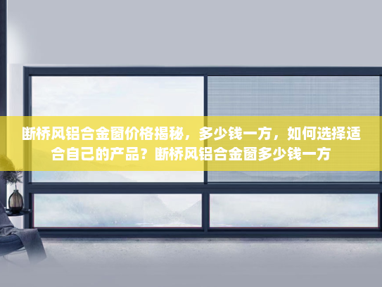 断桥风铝合金窗价格揭秘，多少钱一方，如何选择适合自己的产品？断桥风铝合金窗多少钱一方