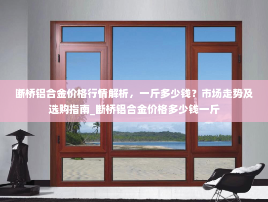 断桥铝合金价格行情解析,一斤多少钱?市场走势及选购指南_断桥铝合金价格多少钱一斤 断桥铝合金价格行情解析,一斤多少钱?市场走势及选购指南_断桥铝合金价格多少钱一斤