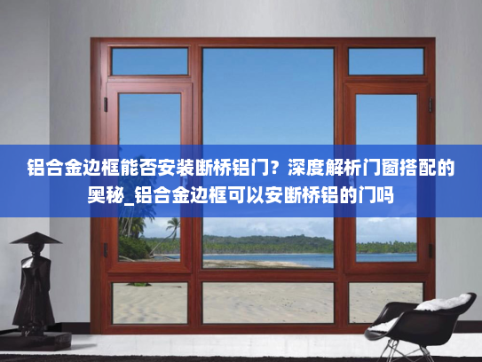 铝合金边框能否安装断桥铝门？深度解析门窗搭配的奥秘_铝合金边框可以安断桥铝的门吗