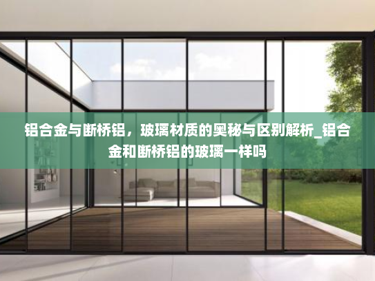 铝合金与断桥铝，玻璃材质的奥秘与区别解析_铝合金和断桥铝的玻璃一样吗