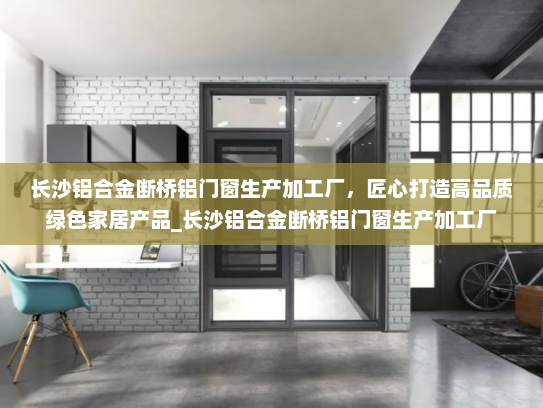 长沙铝合金断桥铝门窗生产加工厂，匠心打造高品质绿色家居产品_长沙铝合金断桥铝门窗生产加工厂