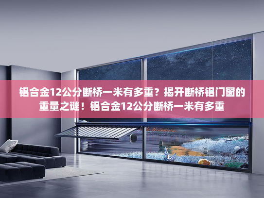 铝合金12公分断桥一米有多重？揭开断桥铝门窗的重量之谜！铝合金12公分断桥一米有多重