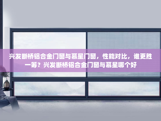 兴发断桥铝合金门窗与慕星门窗，性能对比，谁更胜一筹？兴发断桥铝合金门窗与慕星哪个好
