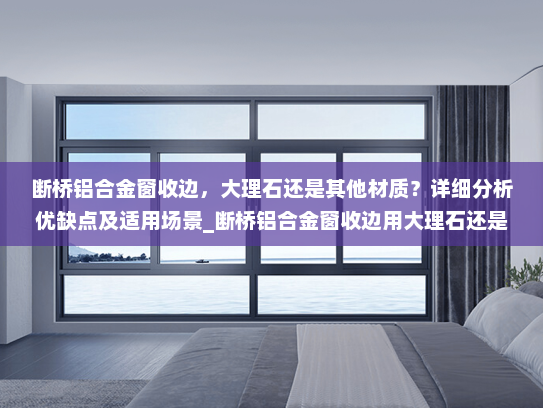 断桥铝合金窗收边，大理石还是其他材质？详细分析优缺点及适用场景_断桥铝合金窗收边用大理石还是