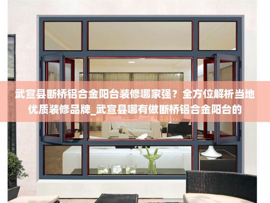 武宣县断桥铝合金阳台装修哪家强？全方位解析当地优质装修品牌_武宣县哪有做断桥铝合金阳台的