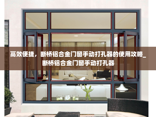 高效便捷，断桥铝合金门窗手动打孔器的使用攻略_断桥铝合金门窗手动打孔器