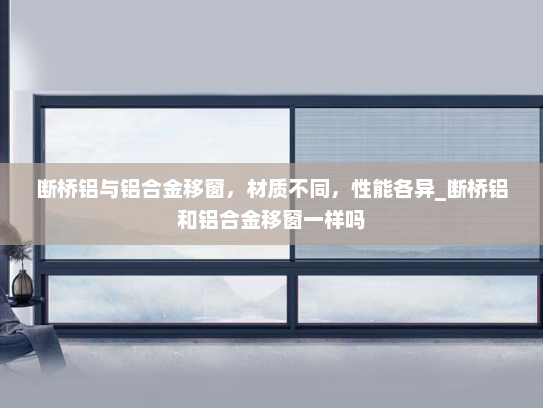 断桥铝与铝合金移窗，材质不同，性能各异_断桥铝和铝合金移窗一样吗