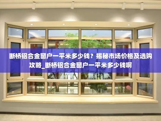 断桥铝合金窗户一平米多少钱？揭秘市场价格及选购攻略_断桥铝合金窗户一平米多少钱啊