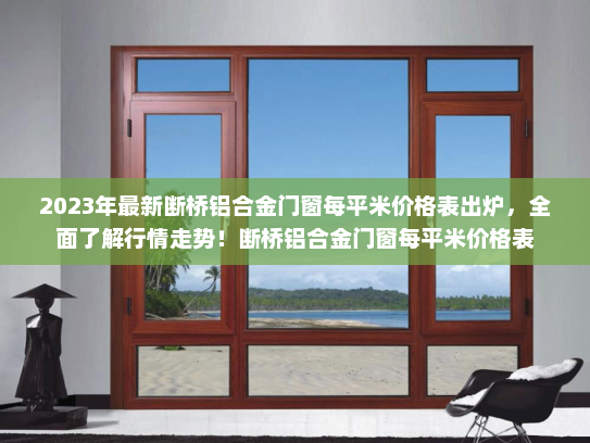 2023年最新断桥铝合金门窗每平米价格表出炉，全面了解行情走势！断桥铝合金门窗每平米价格表