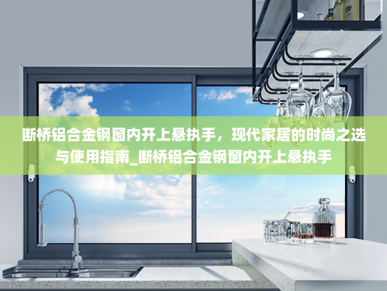 断桥铝合金钢窗内开上悬执手，现代家居的时尚之选与使用指南_断桥铝合金钢窗内开上悬执手