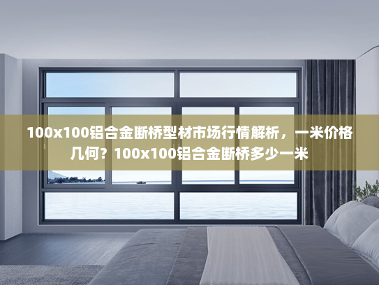 100x100铝合金断桥型材市场行情解析，一米价格几何？100x100铝合金断桥多少一米