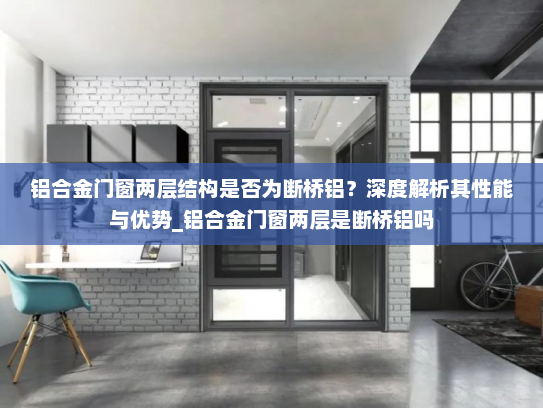 铝合金门窗两层结构是否为断桥铝？深度解析其性能与优势_铝合金门窗两层是断桥铝吗