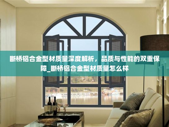断桥铝合金型材质量深度解析，品质与性能的双重保障_断桥铝合金型材质量怎么样
