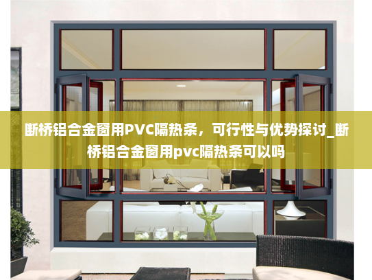 断桥铝合金窗用PVC隔热条，可行性与优势探讨_断桥铝合金窗用pvc隔热条可以吗