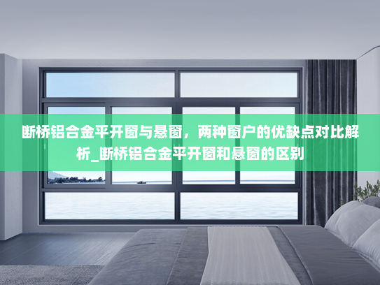断桥铝合金平开窗与悬窗，两种窗户的优缺点对比解析_断桥铝合金平开窗和悬窗的区别