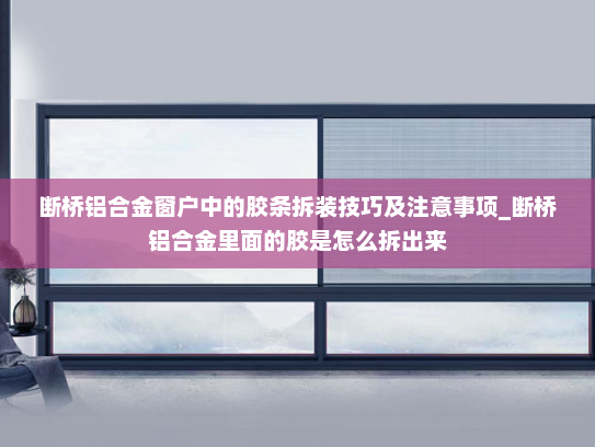 断桥铝合金窗户中的胶条拆装技巧及注意事项_断桥铝合金里面的胶是怎么拆出来