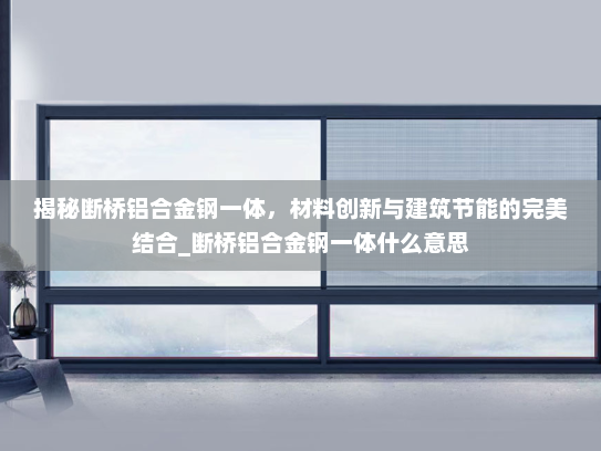 揭秘断桥铝合金钢一体，材料创新与建筑节能的完美结合_断桥铝合金钢一体什么意思