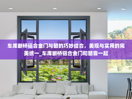 车库断桥铝合金门与窗的巧妙结合，美观与实用的完美统一_车库断桥铝合金门和窗靠一起
