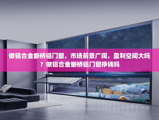 做铝合金断桥铝门窗，市场前景广阔，盈利空间大吗？做铝合金断桥铝门窗挣钱吗