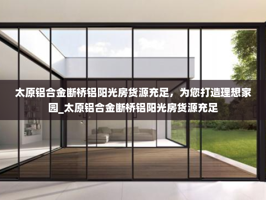 太原铝合金断桥铝阳光房货源充足，为您打造理想家园_太原铝合金断桥铝阳光房货源充足
