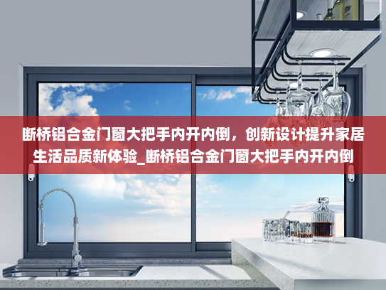 断桥铝合金门窗大把手内开内倒，创新设计提升家居生活品质新体验_断桥铝合金门窗大把手内开内倒