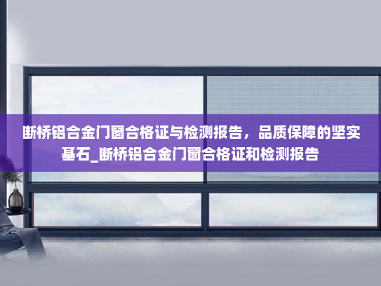 断桥铝合金门窗合格证与检测报告，品质保障的坚实基石_断桥铝合金门窗合格证和检测报告