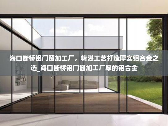 海口断桥铝门窗加工厂，精湛工艺打造厚实铝合金之选_海口断桥铝门窗加工厂厚的铝合金