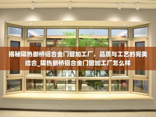 揭秘隔热断桥铝合金门窗加工厂，品质与工艺的完美结合_隔热断桥铝合金门窗加工厂怎么样