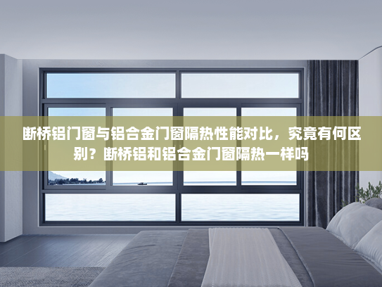 断桥铝门窗与铝合金门窗隔热性能对比，究竟有何区别？断桥铝和铝合金门窗隔热一样吗