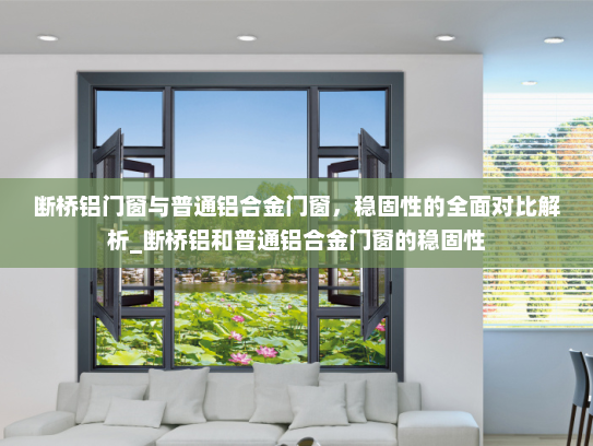 断桥铝门窗与普通铝合金门窗，稳固性的全面对比解析_断桥铝和普通铝合金门窗的稳固性