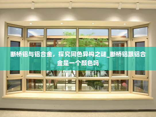 断桥铝与铝合金，探究同色异构之谜_断桥铝跟铝合金是一个颜色吗