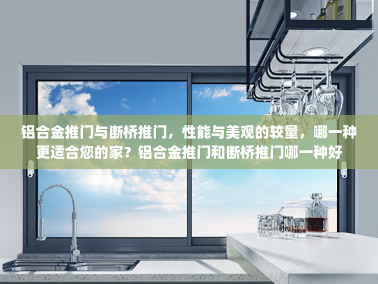 铝合金推门与断桥推门，性能与美观的较量，哪一种更适合您的家？铝合金推门和断桥推门哪一种好