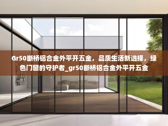 Gr50断桥铝合金外平开五金，品质生活新选择，绿色门窗的守护者_gr50断桥铝合金外平开五金