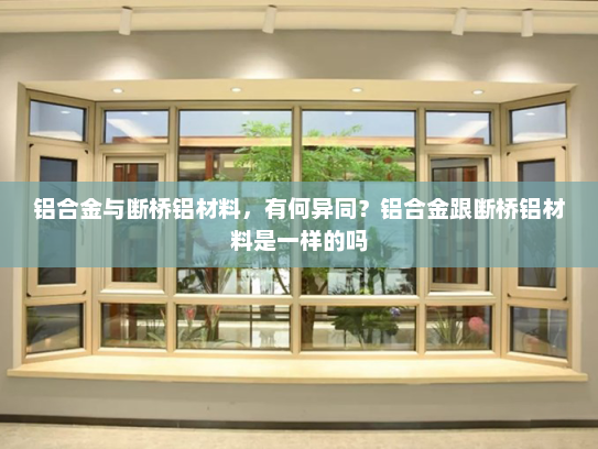 铝合金与断桥铝材料，有何异同？铝合金跟断桥铝材料是一样的吗