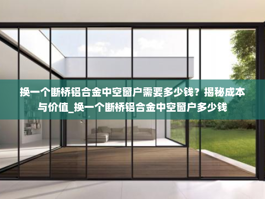 换一个断桥铝合金中空窗户需要多少钱？揭秘成本与价值_换一个断桥铝合金中空窗户多少钱