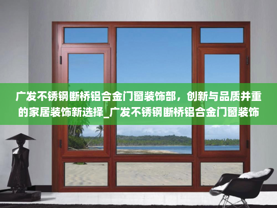 广发不锈钢断桥铝合金门窗装饰部，创新与品质并重的家居装饰新选择_广发不锈钢断桥铝合金门窗装饰部