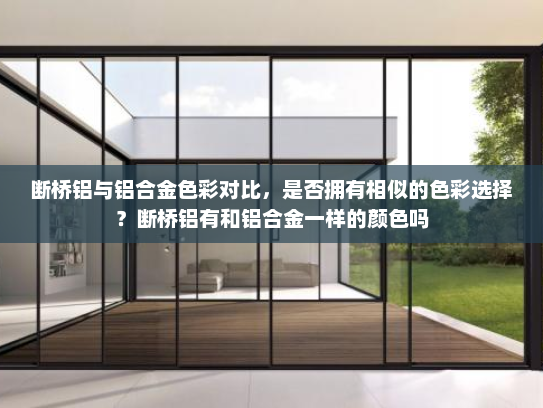断桥铝与铝合金色彩对比，是否拥有相似的色彩选择？断桥铝有和铝合金一样的颜色吗