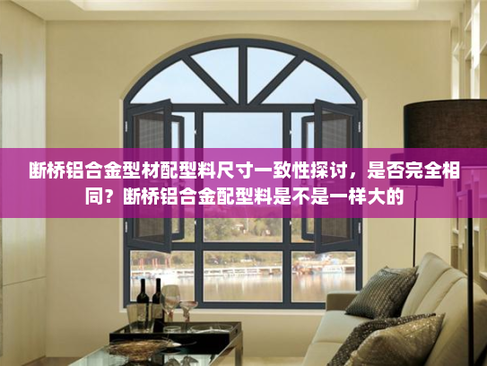 断桥铝合金型材配型料尺寸一致性探讨，是否完全相同？断桥铝合金配型料是不是一样大的