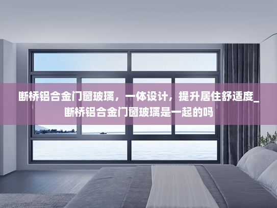 断桥铝合金门窗玻璃，一体设计，提升居住舒适度_断桥铝合金门窗玻璃是一起的吗