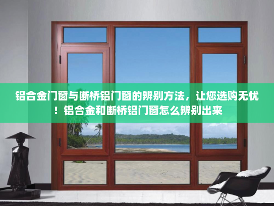 铝合金门窗与断桥铝门窗的辨别方法，让您选购无忧！铝合金和断桥铝门窗怎么辨别出来