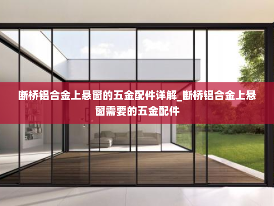 断桥铝合金上悬窗的五金配件详解_断桥铝合金上悬窗需要的五金配件